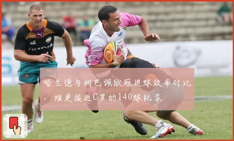哈兰德与姆巴佩欧冠进球效率对比,谁更接近C罗的140球纪录