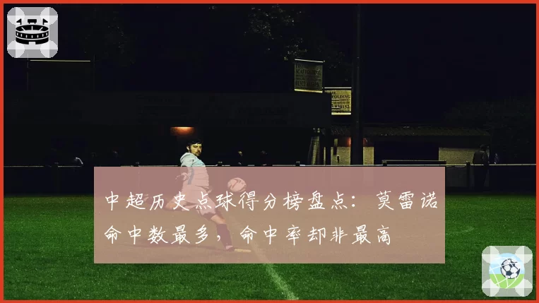 中超历史点球得分榜盘点:莫雷诺命中数最多,命中率却非最高