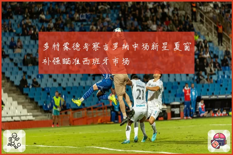 多特蒙德考察吉罗纳中场新星 夏窗补强瞄准西班牙市场