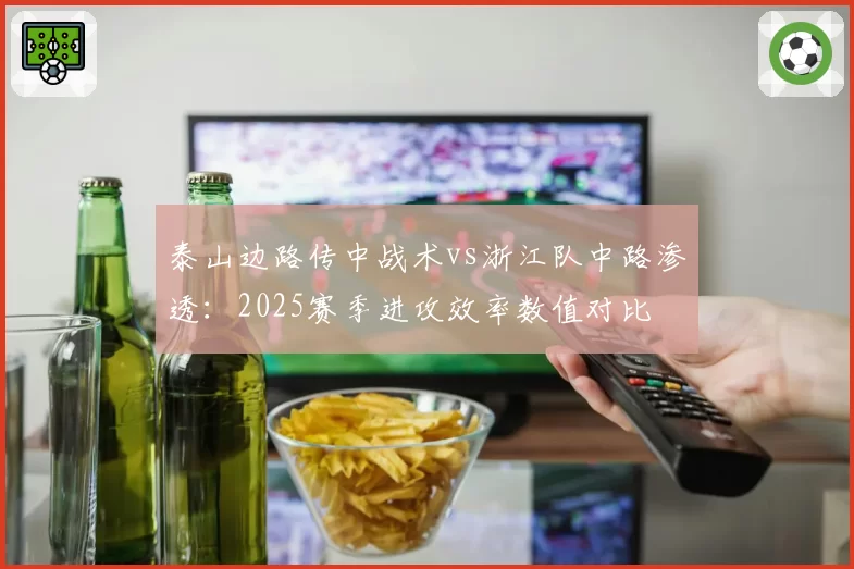 泰山边路传中战术vs浙江队中路渗透：2025赛季进攻效率数值对比
