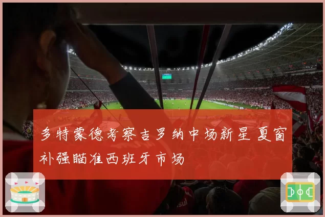 多特蒙德考察吉罗纳中场新星 夏窗补强瞄准西班牙市场