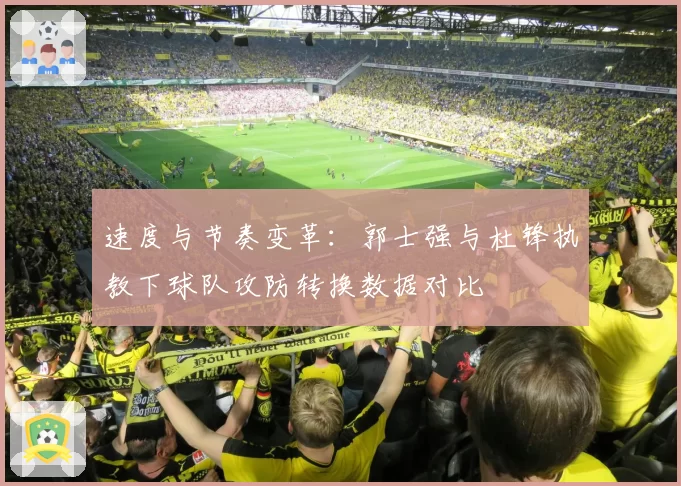 速度与节奏变革:郭士强与杜锋执教下球队攻防转换数据对比