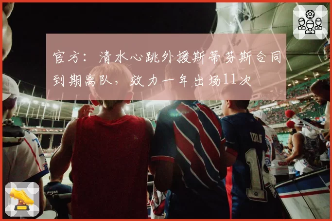 官方：清水心跳外援斯蒂芬斯合同到期离队，效力一年出场11次