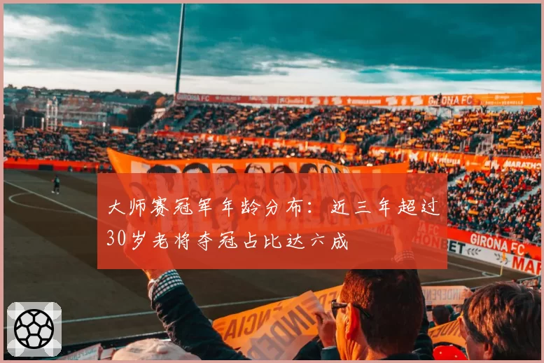 大师赛冠军年龄分布：近三年超过30岁老将夺冠占比达六成