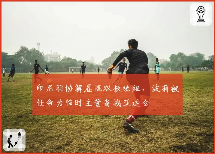 印尼羽协解雇混双教练组，波莉被任命为临时主管备战亚运会