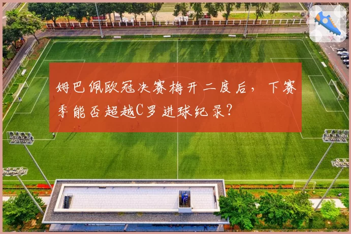 姆巴佩欧冠决赛梅开二度后，下赛季能否超越C罗进球纪录？