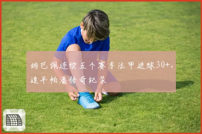 姆巴佩连续五个赛季法甲进球30+，追平帕潘传奇纪录