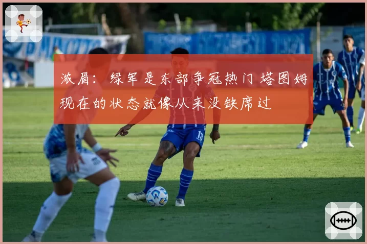 浓眉：绿军是东部争冠热门 塔图姆现在的状态就像从来没缺席过