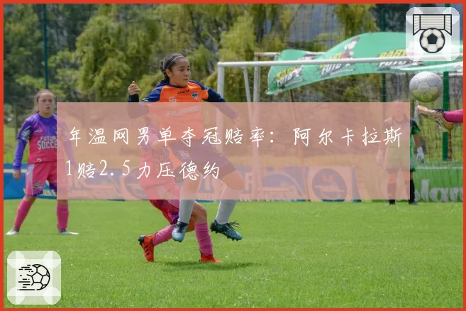 年温网男单夺冠赔率:阿尔卡拉斯1赔2.5力压德约
