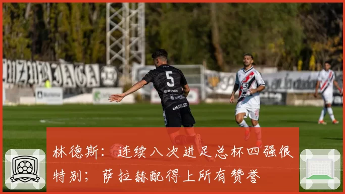 林德斯:连续八次进足总杯四强很特别;萨拉赫配得上所有赞誉