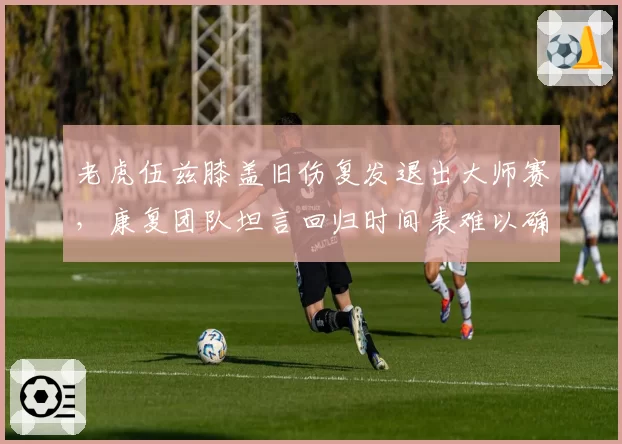 老虎伍兹膝盖旧伤复发退出大师赛,康复团队坦言回归时间表难以确定