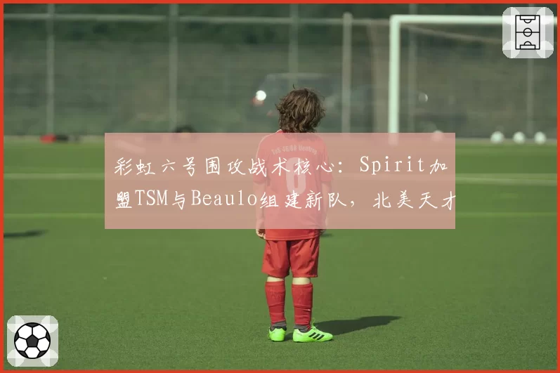 彩虹六号围攻战术核心：Spirit加盟TSM与Beaulo组建新队，北美天才少年转型之路对比