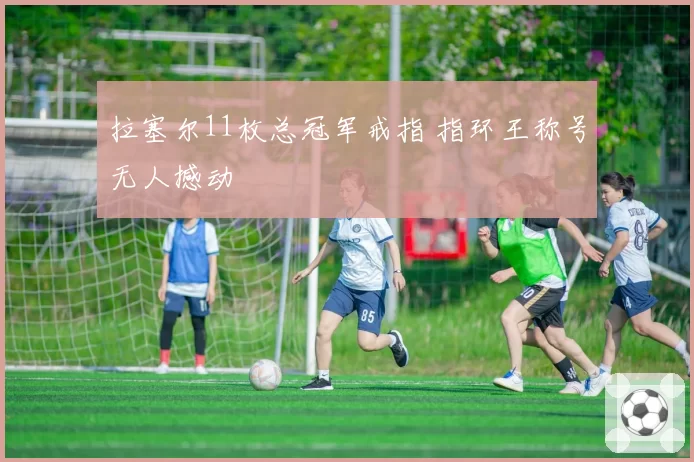 拉塞尔11枚总冠军戒指 指环王称号无人撼动