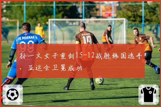 孙一文女子重剑15-12战胜韩国选手,亚运会卫冕成功