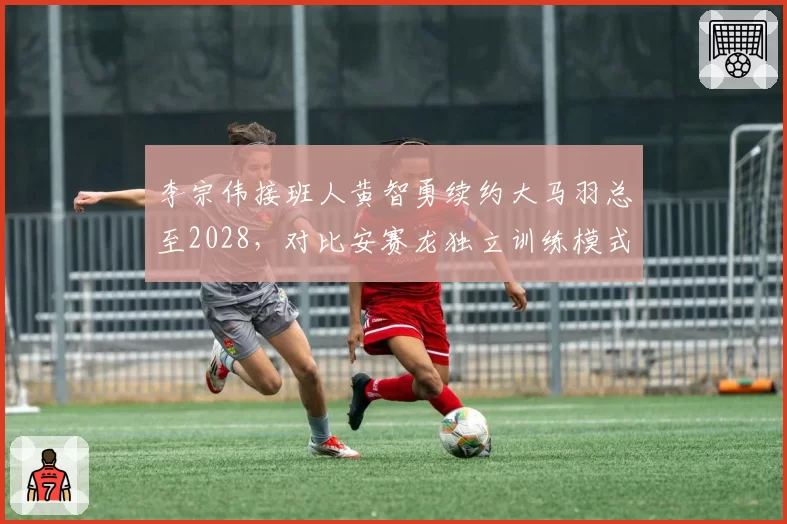 李宗伟接班人黄智勇续约大马羽总至2028,对比安赛龙独立训练模式收益差距明显