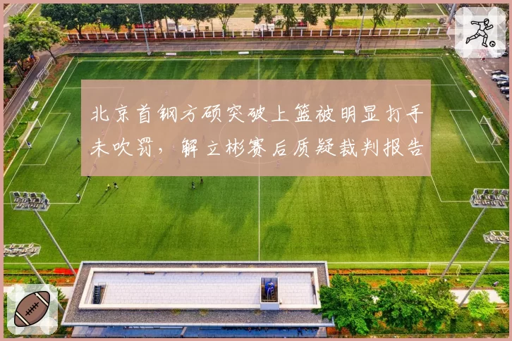 北京首钢方硕突破上篮被明显打手未吹罚,解立彬赛后质疑裁判报告