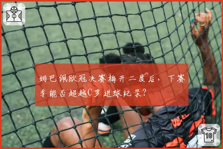 姆巴佩欧冠决赛梅开二度后，下赛季能否超越C罗进球纪录？